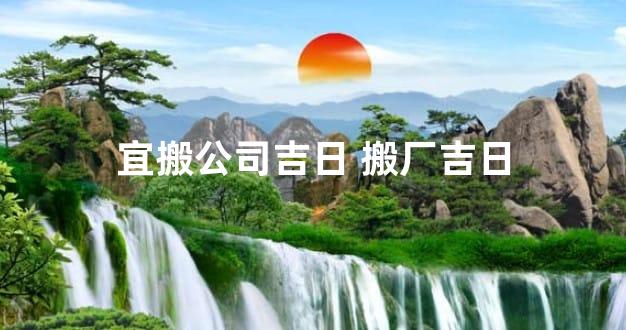 宜搬公司吉日 搬厂吉日